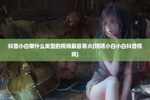 抖音小白做什么类型的视频最容易火(嘿嘿小白小白抖音视频)