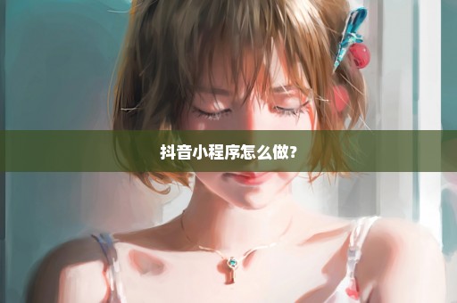 抖音小程序怎么做？