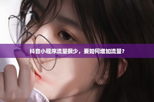 抖音小程序流量很少，要如何增加流量？
