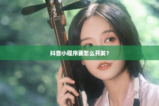 抖音小程序要怎么开发？
