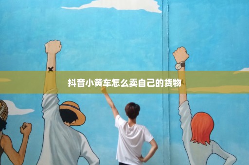 抖音小黄车怎么卖自己的货物