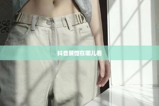 抖音展馆在哪儿看