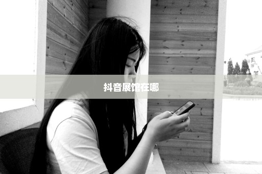 抖音展馆在哪
