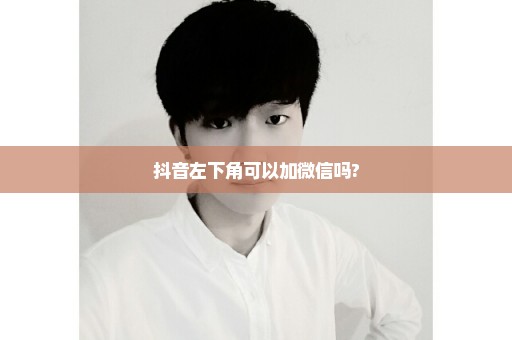 抖音左下角可以加微信吗?