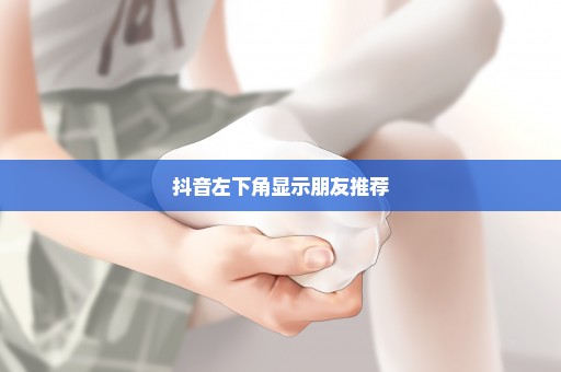 抖音左下角显示朋友推荐