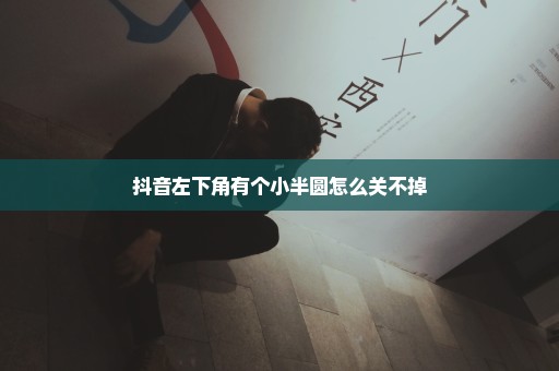 抖音左下角有个小半圆怎么关不掉