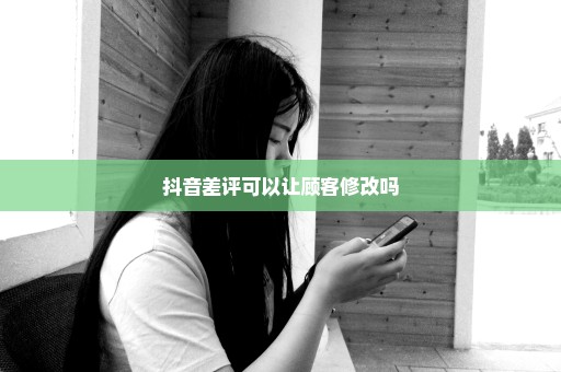 抖音差评可以让顾客修改吗