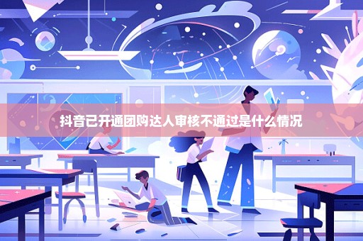 抖音已开通团购达人审核不通过是什么情况