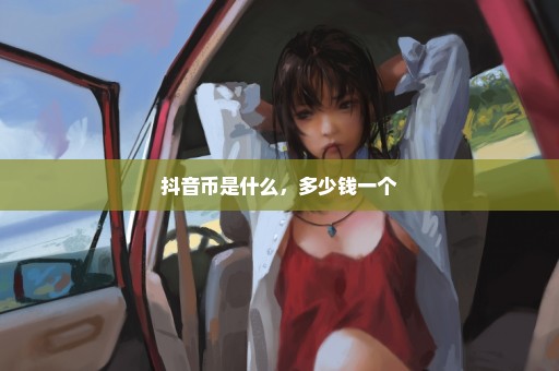 抖音币是什么，多少钱一个