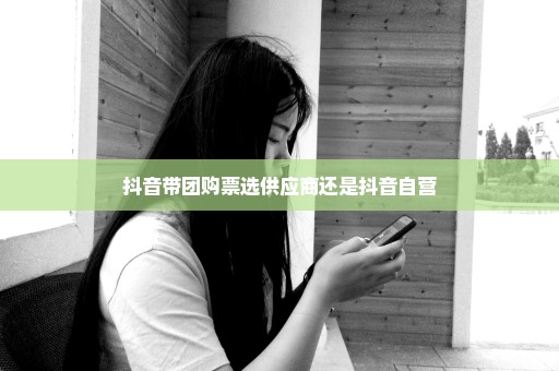 抖音带团购票选供应商还是抖音自营