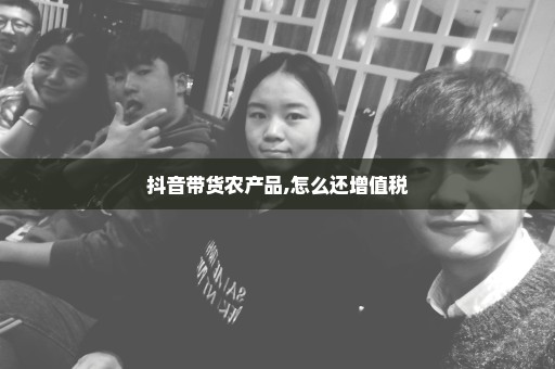 抖音带货农产品,怎么还增值税