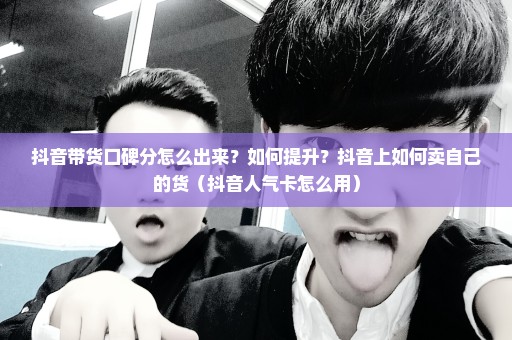 抖音带货口碑分怎么出来？如何提升？抖音上如何卖自己的货（抖音人气卡怎么用）