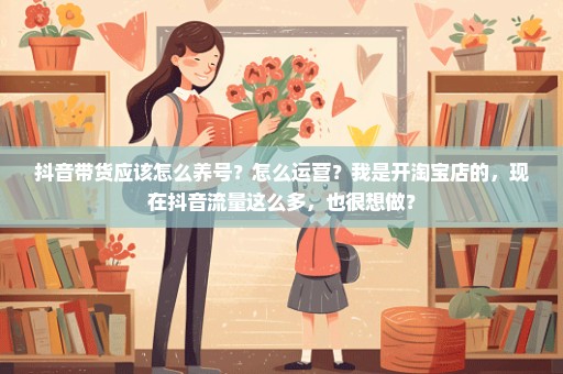 抖音带货应该怎么养号？怎么运营？我是开淘宝店的，现在抖音流量这么多，也很想做？