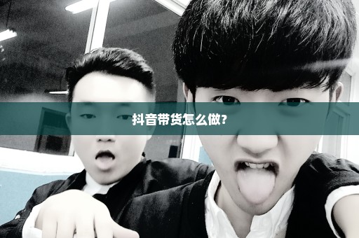 抖音带货怎么做？