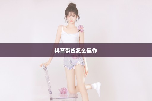 抖音带货怎么操作