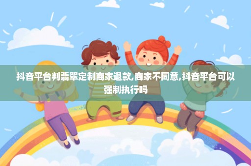 抖音平台判翡翠定制商家退款,商家不同意,抖音平台可以强制执行吗