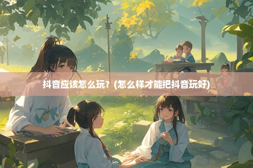 抖音应该怎么玩？(怎么样才能把抖音玩好)
