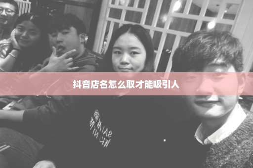 抖音店名怎么取才能吸引人