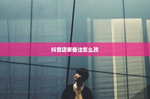抖音店家备注怎么改