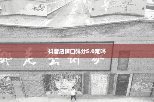 抖音店铺口碑分5.0难吗