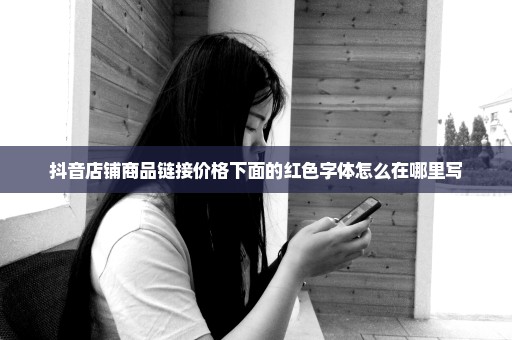 抖音店铺商品链接价格下面的红色字体怎么在哪里写