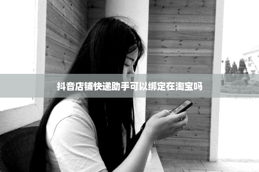 抖音店铺快递助手可以绑定在淘宝吗