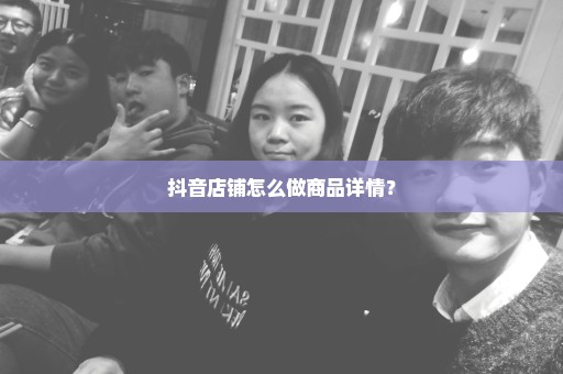抖音店铺怎么做商品详情？