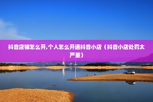 抖音店铺怎么开,个人怎么开通抖音小店（抖音小店处罚太严重）