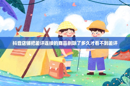 抖音店铺把差评连接的商品删除了多久才看不到差评