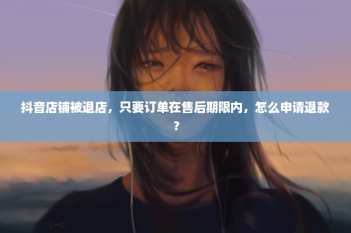抖音店铺被退店，只要订单在售后期限内，怎么申请退款？