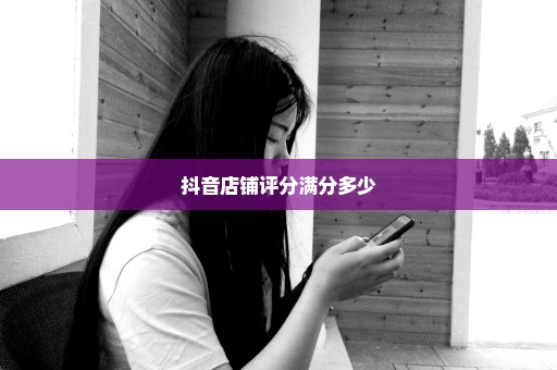 抖音店铺评分满分多少