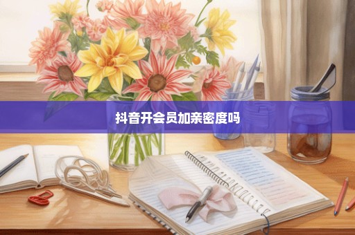 抖音开会员加亲密度吗