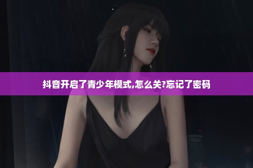 抖音开启了青少年模式,怎么关?忘记了密码