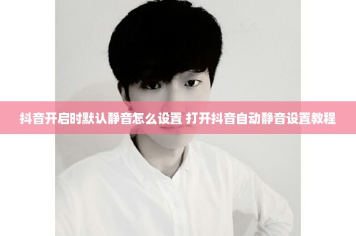 抖音开启时默认静音怎么设置 打开抖音自动静音设置教程