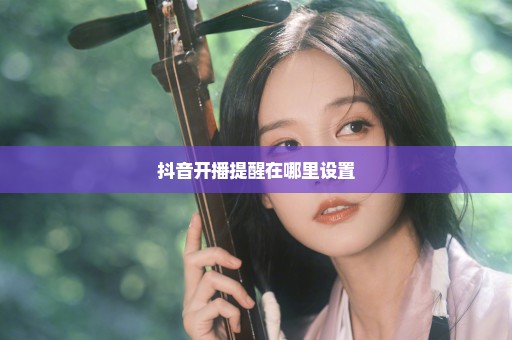 抖音开播提醒在哪里设置