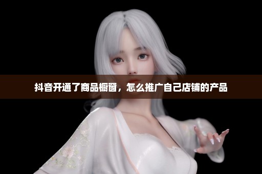 抖音开通了商品橱窗，怎么推广自己店铺的产品
