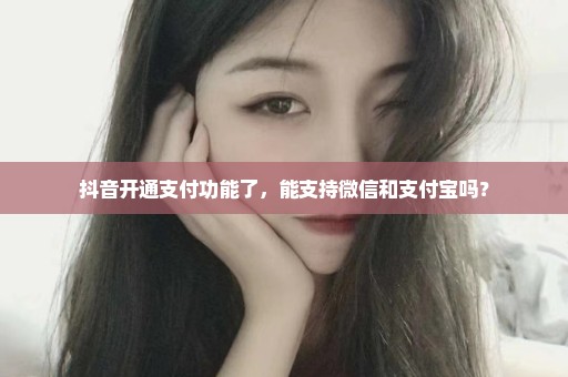 抖音开通支付功能了，能支持微信和支付宝吗？