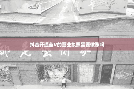 抖音开通蓝V的营业执照需要做账吗