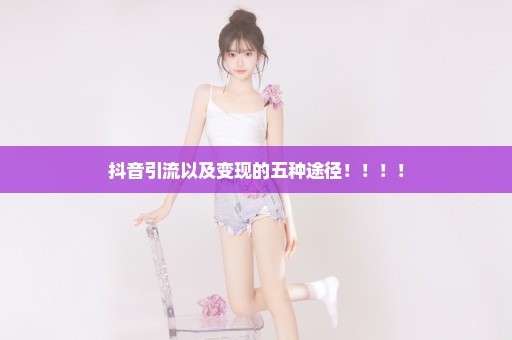 抖音引流以及变现的五种途径！！！！