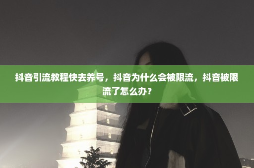 抖音引流教程快去养号，抖音为什么会被限流，抖音被限流了怎么办？