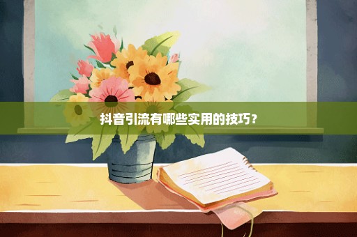 抖音引流有哪些实用的技巧？
