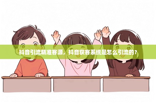 抖音引流精准客源，抖音获客系统是怎么引流的？
