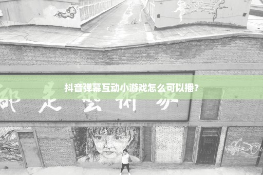抖音弹幕互动小游戏怎么可以播？