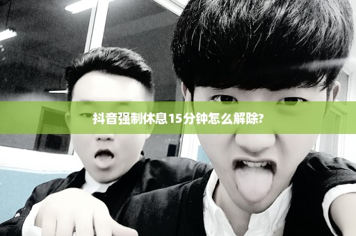 抖音强制休息15分钟怎么解除?
