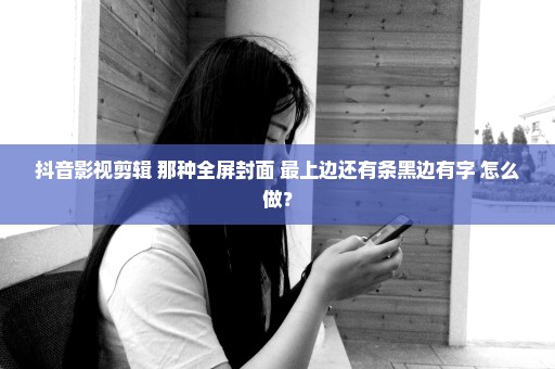 抖音影视剪辑 那种全屏封面 最上边还有条黑边有字 怎么做？
