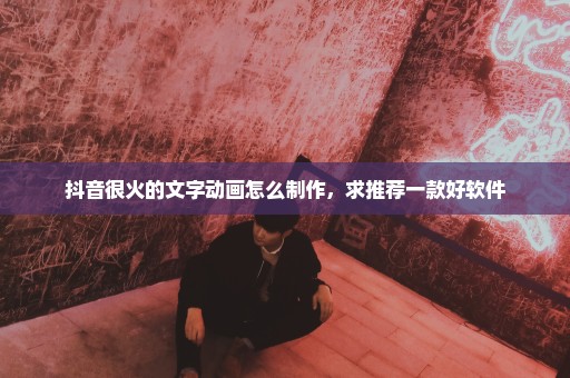 抖音很火的文字动画怎么制作，求推荐一款好软件