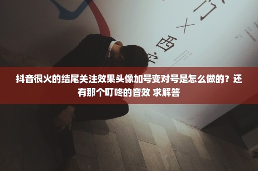 抖音很火的结尾关注效果头像加号变对号是怎么做的？还有那个叮咚的音效 求解答