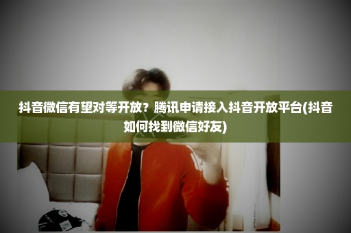 抖音微信有望对等开放？腾讯申请接入抖音开放平台(抖音如何找到微信好友)