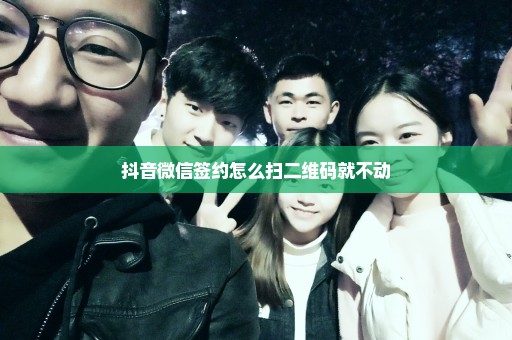 抖音微信签约怎么扫二维码就不动