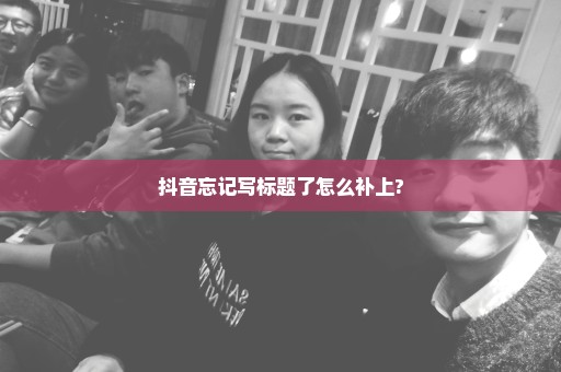 抖音忘记写标题了怎么补上?